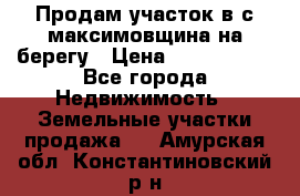 Продам участок в с.максимовщина на берегу › Цена ­ 1 000 000 - Все города Недвижимость » Земельные участки продажа   . Амурская обл.,Константиновский р-н